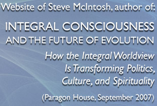 A new book by Steve McIntosh: INTEGRAL CONSCIOUSNESS AND THE FUTURE OF EVOLUTION How the Integral Worldview Is Transforming Politics, Culture, and Spirituality